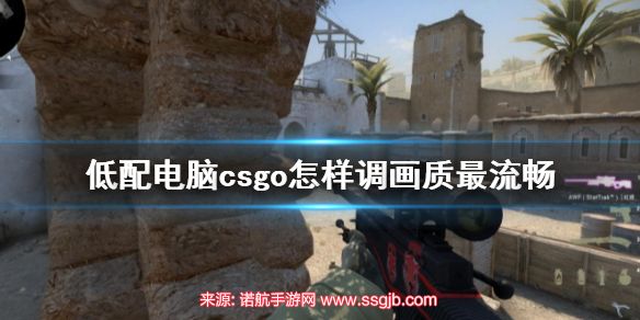 csgo低配电脑怎么调画质最流畅-低配画质最流畅调整方式