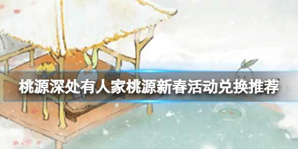 桃源深处有人家桃源新春活动兑换推荐-桃源深处有人家桃源剧情怎么玩