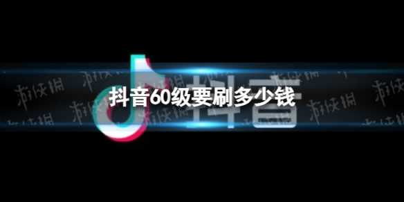 抖音60级要刷多少钱-抖音50级要刷多少钱