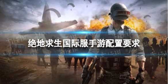 绝地求生国际服手游配置要求-绝地求生刺激战场国际服配置要求