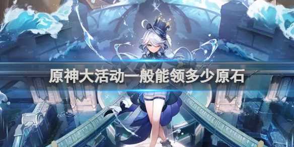 原神大活动一般能领多少原石-原神大活动一共能获得多少原石