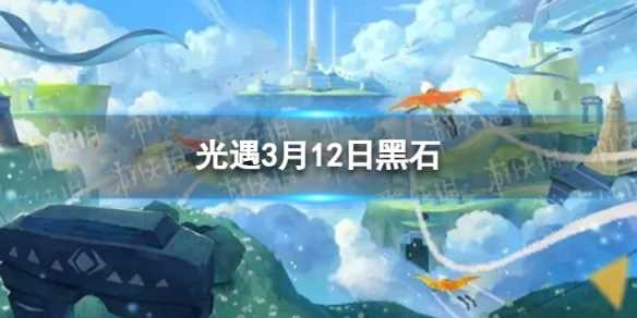 《光遇》3月12日黑石在哪-光遇3月22号黑石任务攻略