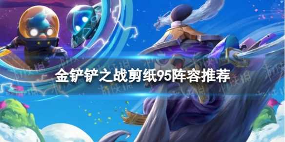 《金铲铲之战》S11赛季剪纸95阵容推荐-金铲铲之战s17神将阵容推荐