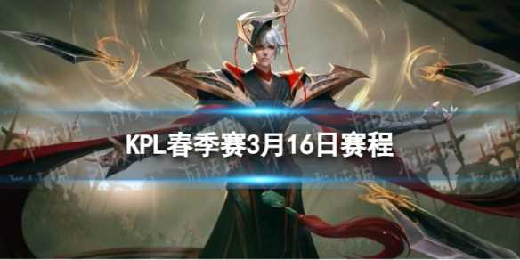 2024KPL春季赛3月16日赛程-kpl2024春季赛导播贴脸开大