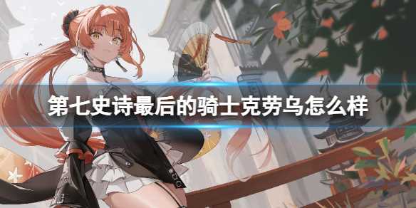 《第七史诗》最后的骑士克劳乌怎么样-第七史诗克劳乌值得练吗