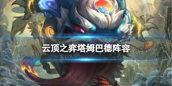 《云顶之弈手游》塔姆巴德阵容推荐-云顶之弈手游塔姆怎么玩