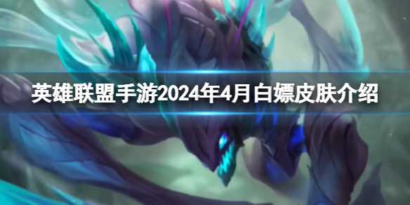 《英雄联盟手游》2024年4月白嫖皮肤介绍-英雄联盟新赛季的白嫖皮肤有哪
