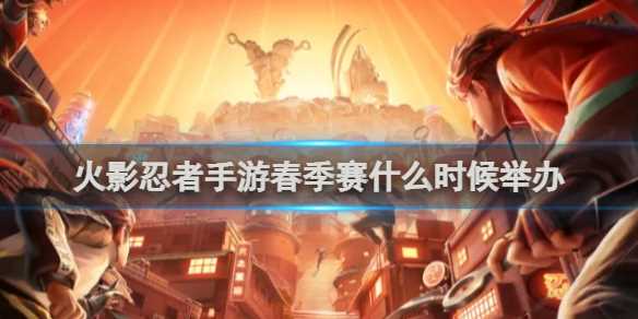 火影忍者手游春季赛举办时间2024-火影手游春季赛报名