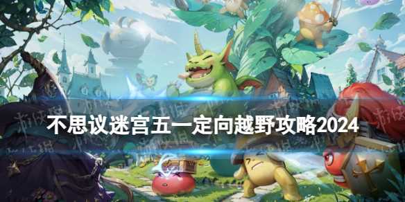 《不思议迷宫》五一定向越野攻略2024-不思议迷宫6月20日定向越野攻略