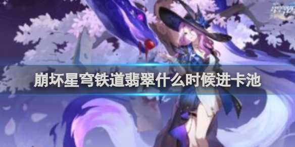 崩坏星穹铁道翡翠进卡池时间介绍-翡翠崩坏星穹铁道2.2卡池