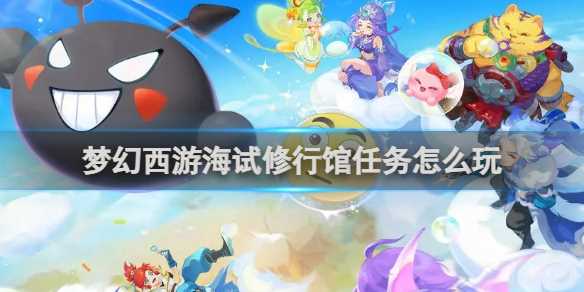 梦幻西游海试修行馆任务玩法攻略-梦幻西游工坊任务攻略