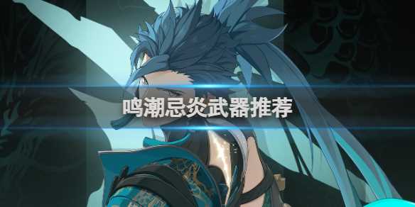 鸣潮忌炎最佳武器推荐排行-鸣潮忌炎是什么武器