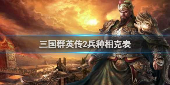 三国群英传2兵种相克表一览-三国群英传2女兵克制哪个兵种