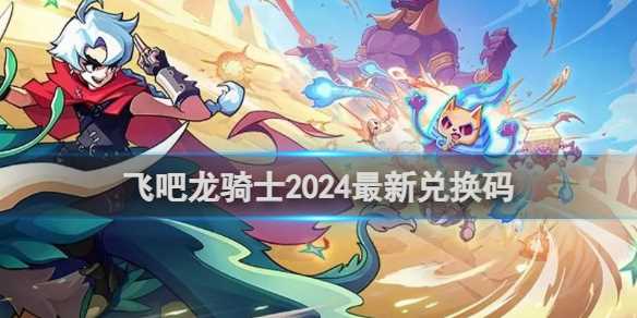 飞吧龙骑士2024最新兑换码-图文攻略介绍