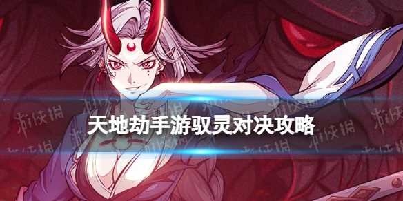 《天地劫幽城再临》驭灵对决玩法攻略-天地劫幽城再临组合技